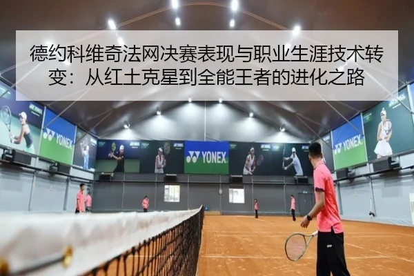 德约科维奇法网决赛表现与职业生涯技术转变：从红土克星到全能王者的进化之路