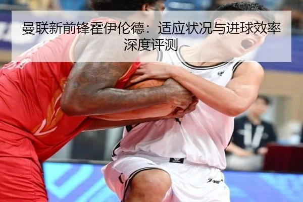 曼联新前锋霍伊伦德：适应状况与进球效率深度评测