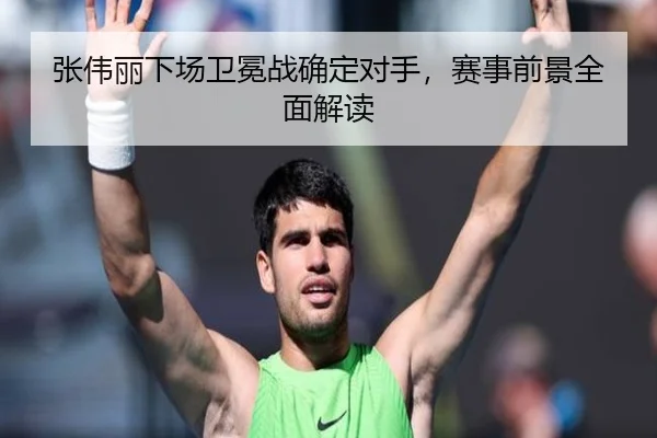 张伟丽下场卫冕战确定对手，赛事前景全面解读