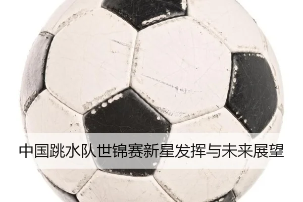 中国跳水队世锦赛新星发挥与未来展望