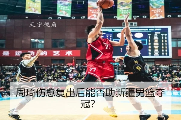 周琦伤愈复出后能否助新疆男篮夺冠？